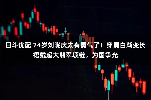 日斗优配 74岁刘晓庆太有勇气了！穿黑白渐变长裙戴超大翡翠项链，为国争光