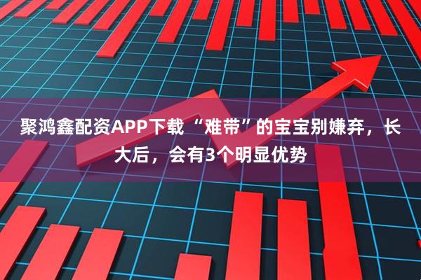 聚鸿鑫配资APP下载 “难带”的宝宝别嫌弃，长大后，会有3个明显优势