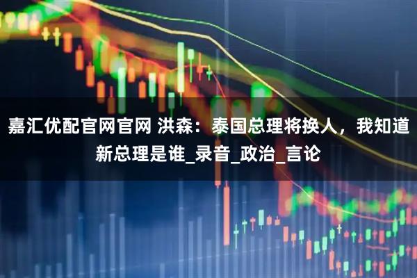 嘉汇优配官网官网 洪森：泰国总理将换人，我知道新总理是谁_录音_政治_言论