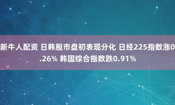 新牛人配资 日韩股市盘初表现分化 日经225指数涨0.26% 韩国综合指数跌0.91%