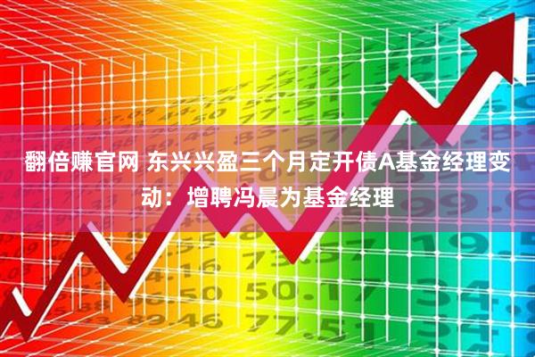 翻倍赚官网 东兴兴盈三个月定开债A基金经理变动：增聘冯晨为基金经理