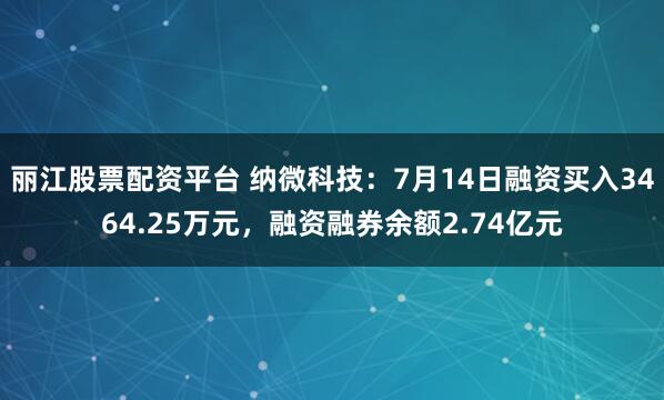 丽江股票配资平台 纳微科技：7月14日融资买入3464.25万元，融资融券余额2.74亿元