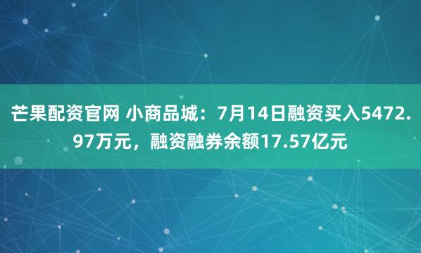 芒果配资官网 小商品城：7月14日融资买入5472.97万元，融资融券余额17.57亿元