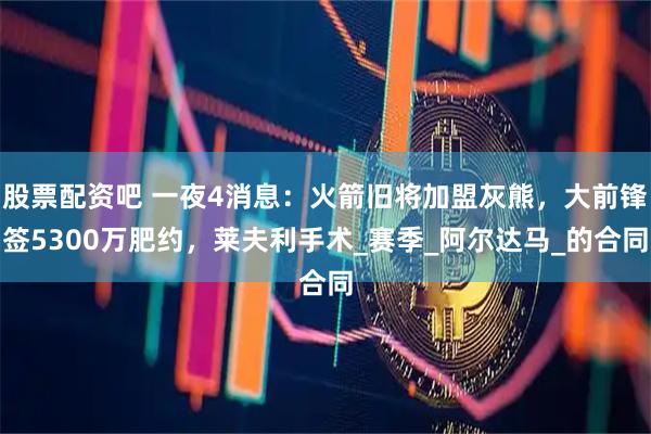 股票配资吧 一夜4消息：火箭旧将加盟灰熊，大前锋签5300万肥约，莱夫利手术_赛季_阿尔达马_的合同