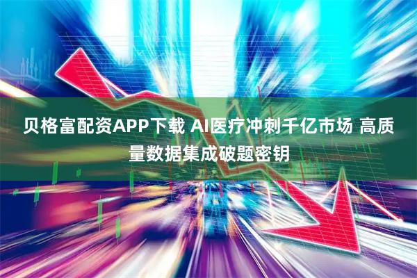 贝格富配资APP下载 AI医疗冲刺千亿市场 高质量数据集成破题密钥