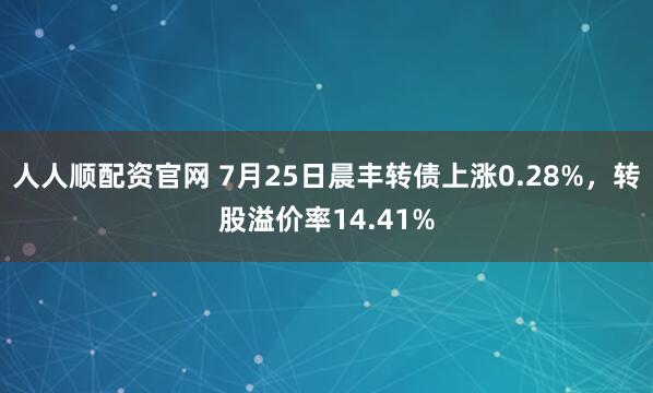 人人顺配资官网 7月25日晨丰转债上涨0.28%，转股溢价率14.41%