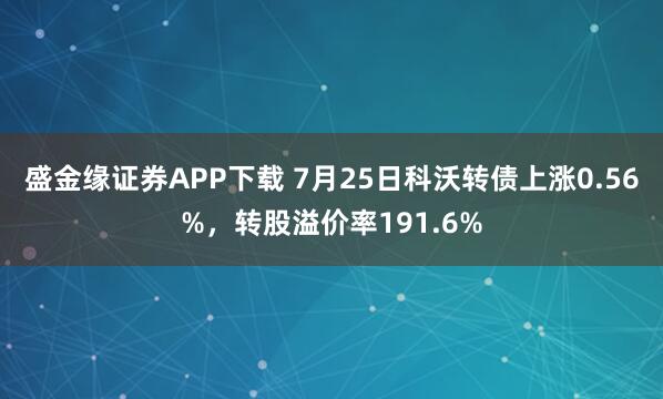 盛金缘证券APP下载 7月25日科沃转债上涨0.56%，转股溢价率191.6%