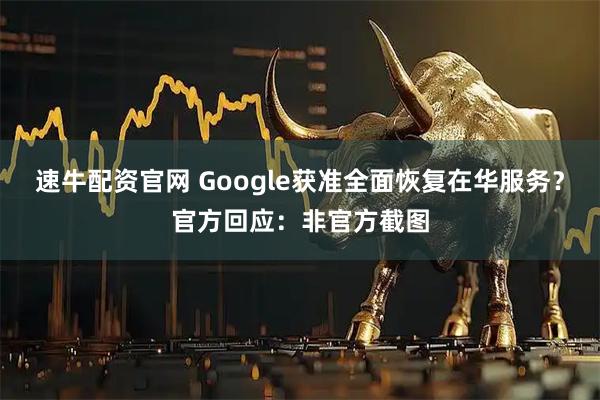 速牛配资官网 Google获准全面恢复在华服务？官方回应：非官方截图