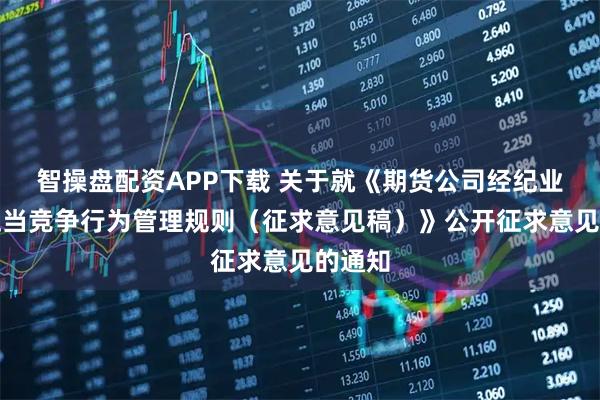 智操盘配资APP下载 关于就《期货公司经纪业务不正当竞争行为管理规则（征求意见稿）》公开征求意见的通知