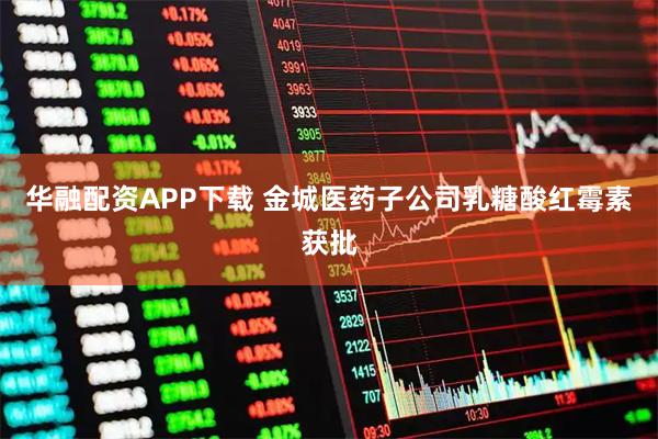 华融配资APP下载 金城医药子公司乳糖酸红霉素获批