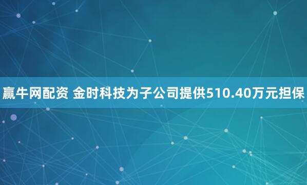 赢牛网配资 金时科技为子公司提供510.40万元担保