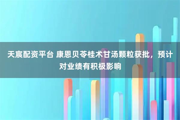天宸配资平台 康恩贝苓桂术甘汤颗粒获批，预计对业绩有积极影响