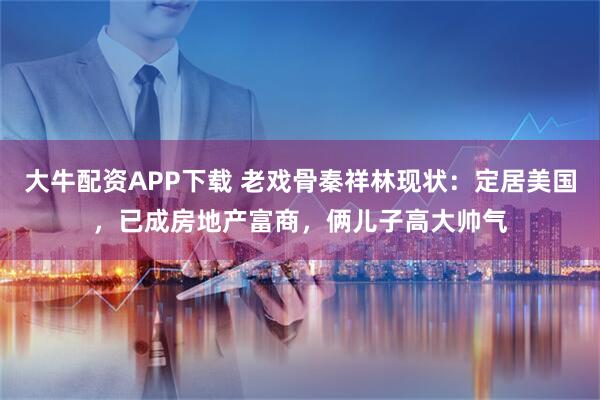 大牛配资APP下载 老戏骨秦祥林现状：定居美国，已成房地产富商，俩儿子高大帅气