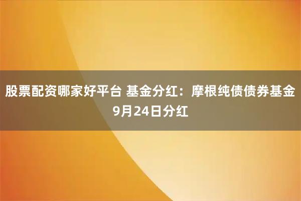 股票配资哪家好平台 基金分红：摩根纯债债券基金9月24日分红