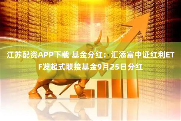 江苏配资APP下载 基金分红：汇添富中证红利ETF发起式联接基金9月25日分红