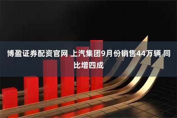 博盈证券配资官网 上汽集团9月份销售44万辆 同比增四成