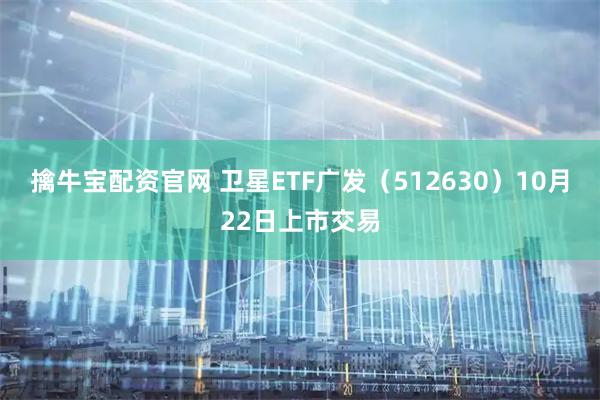 擒牛宝配资官网 卫星ETF广发（512630）10月22日上市交易