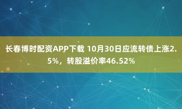 长春博时配资APP下载 10月30日应流转债上涨2.5%，转股溢价率46.52%