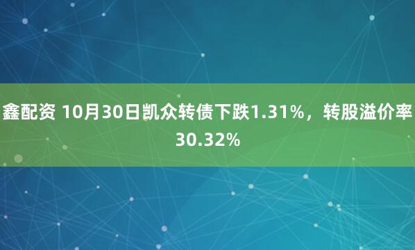 鑫配资 10月30日凯众转债下跌1.31%，转股溢价率30.32%