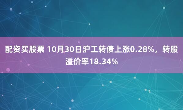 配资买股票 10月30日沪工转债上涨0.28%，转股溢价率18.34%