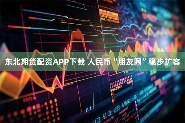 东北期货配资APP下载 人民币“朋友圈”稳步扩容