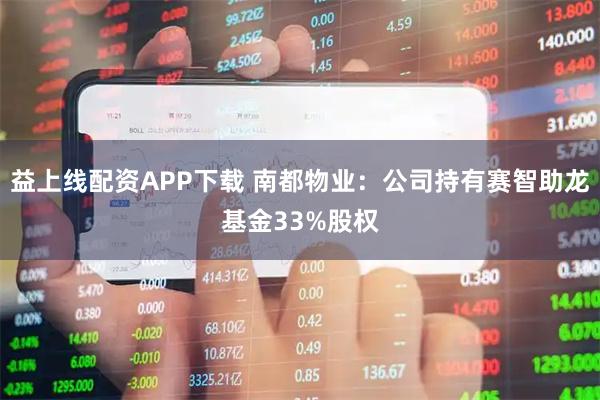 益上线配资APP下载 南都物业：公司持有赛智助龙基金33%股权