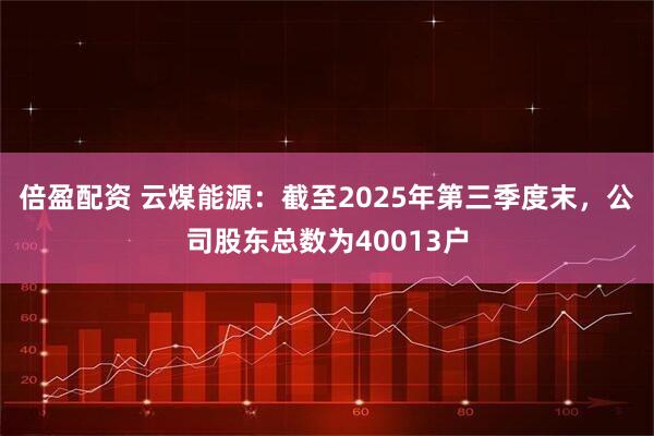 倍盈配资 云煤能源：截至2025年第三季度末，公司股东总数为40013户