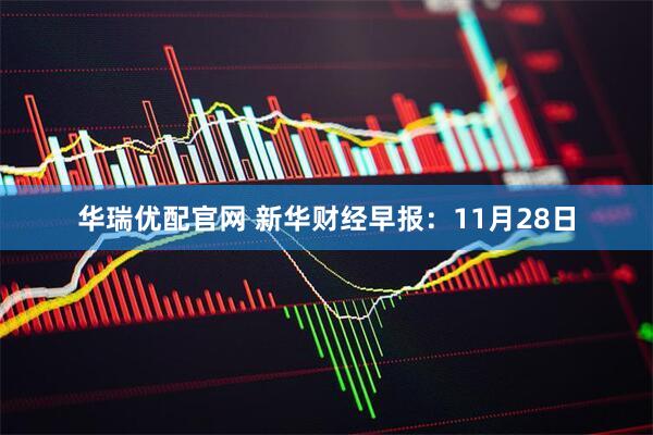 华瑞优配官网 新华财经早报：11月28日