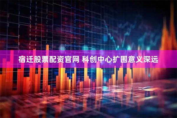 宿迁股票配资官网 科创中心扩围意义深远