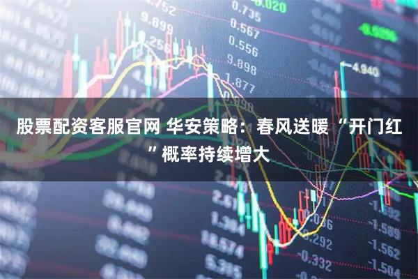 股票配资客服官网 华安策略：春风送暖 “开门红”概率持续增大