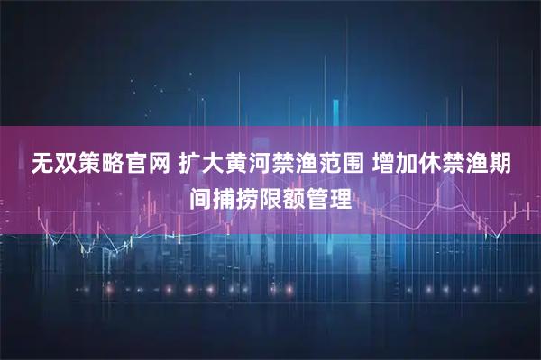 无双策略官网 扩大黄河禁渔范围 增加休禁渔期间捕捞限额管理