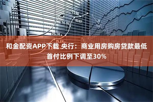 和金配资APP下载 央行：商业用房购房贷款最低首付比例下调至30%