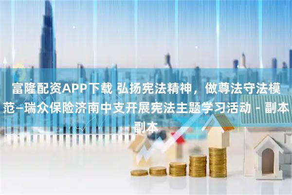 富隆配资APP下载 弘扬宪法精神，做尊法守法模范—瑞众保险济南中支开展宪法主题学习活动 - 副本