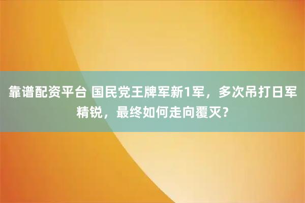 靠谱配资平台 国民党王牌军新1军，多次吊打日军精锐，最终如何走向覆灭？