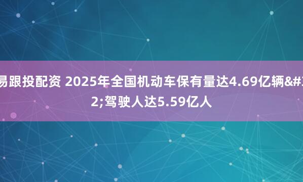 易跟投配资 2025年全国机动车保有量达4.69亿辆 驾驶人达5.59亿人