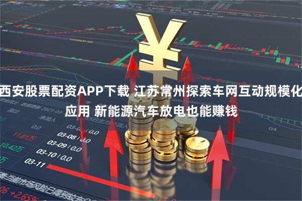 西安股票配资APP下载 江苏常州探索车网互动规模化应用 新能源汽车放电也能赚钱