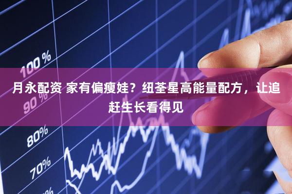 月永配资 家有偏瘦娃？纽荃星高能量配方，让追赶生长看得见