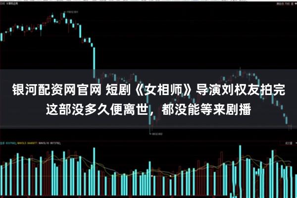 银河配资网官网 短剧《女相师》导演刘权友拍完这部没多久便离世，都没能等来剧播