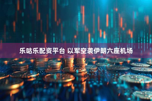 乐咕乐配资平台 以军空袭伊朗六座机场