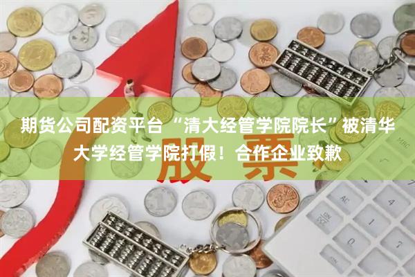 期货公司配资平台 “清大经管学院院长”被清华大学经管学院打假！合作企业致歉