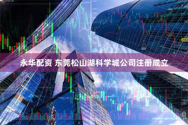 永华配资 东莞松山湖科学城公司注册成立