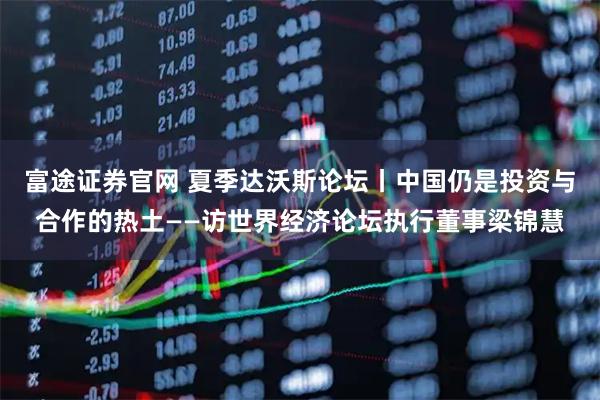 富途证券官网 夏季达沃斯论坛丨中国仍是投资与合作的热土——访世界经济论坛执行董事梁锦慧