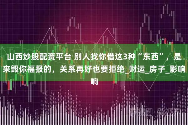 山西炒股配资平台 别人找你借这3种“东西”，是来毁你福报的，关系再好也要拒绝_财运_房子_影响