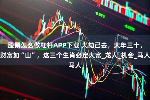 股票怎么做杠杆APP下载 大劫已去,大年三十,财富如“山”,这三个生肖必定大富_龙人_机会_马人