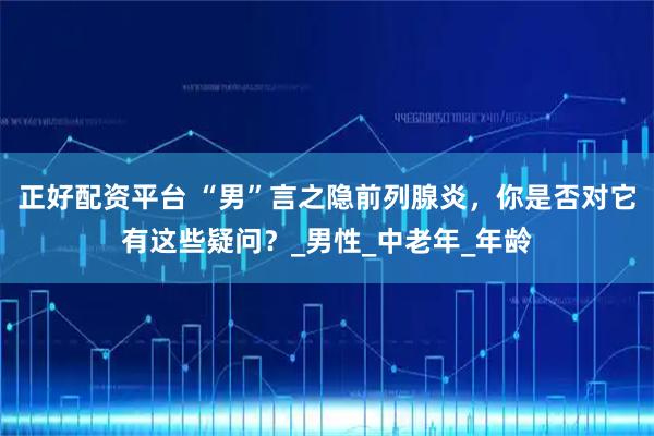 正好配资平台 “男”言之隐前列腺炎，你是否对它有这些疑问？_男性_中老年_年龄