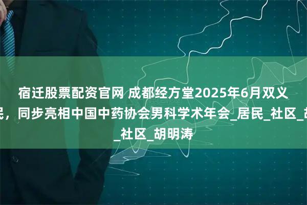宿迁股票配资官网 成都经方堂2025年6月双义诊惠民，同步亮相中国中药协会男科学术年会_居民_社区_胡明涛