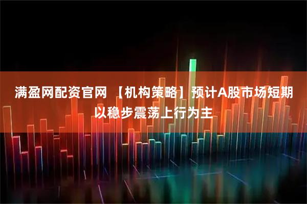 满盈网配资官网 【机构策略】预计A股市场短期以稳步震荡上行为主