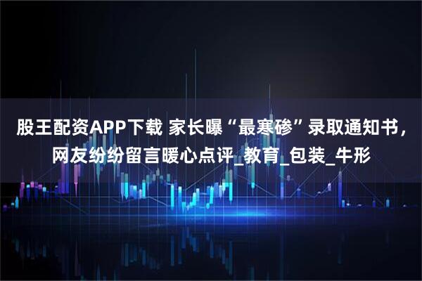股王配资APP下载 家长曝“最寒碜”录取通知书，网友纷纷留言暖心点评_教育_包装_牛形