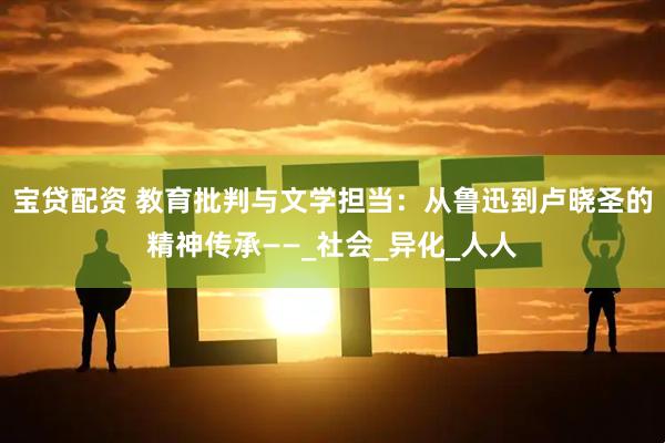 宝贷配资 教育批判与文学担当：从鲁迅到卢晓圣的精神传承——_社会_异化_人人