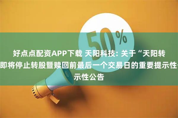 好点点配资APP下载 天阳科技: 关于“天阳转债”即将停止转股暨赎回前最后一个交易日的重要提示性公告